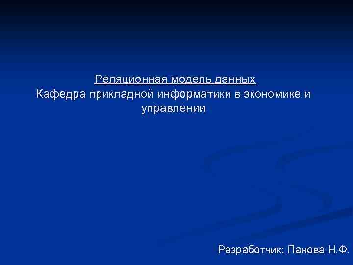 Реляционная модель данных Кафедра прикладной информатики в экономике и управлении Разработчик: Панова Н. Ф.