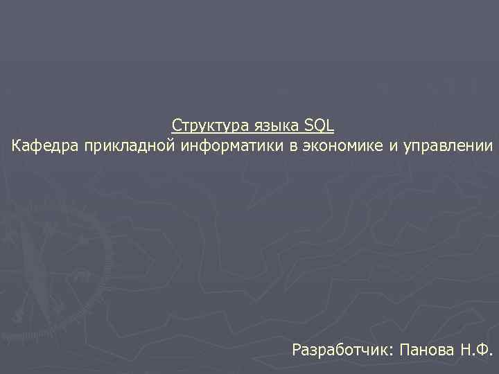 Структура языка SQL Кафедра прикладной информатики в экономике и управлении Разработчик: Панова Н. Ф.