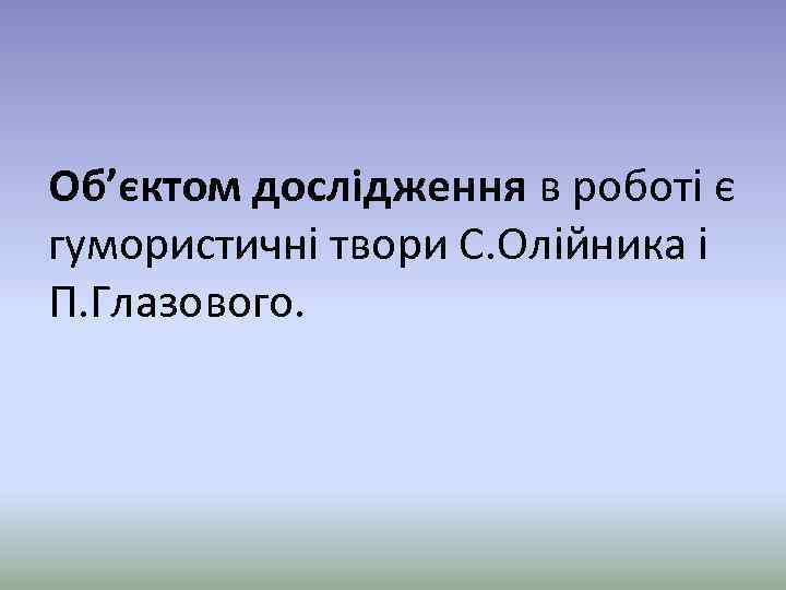 Об’єктом дослідження в роботі є гумористичні твори С. Олійника і П. Глазового. 