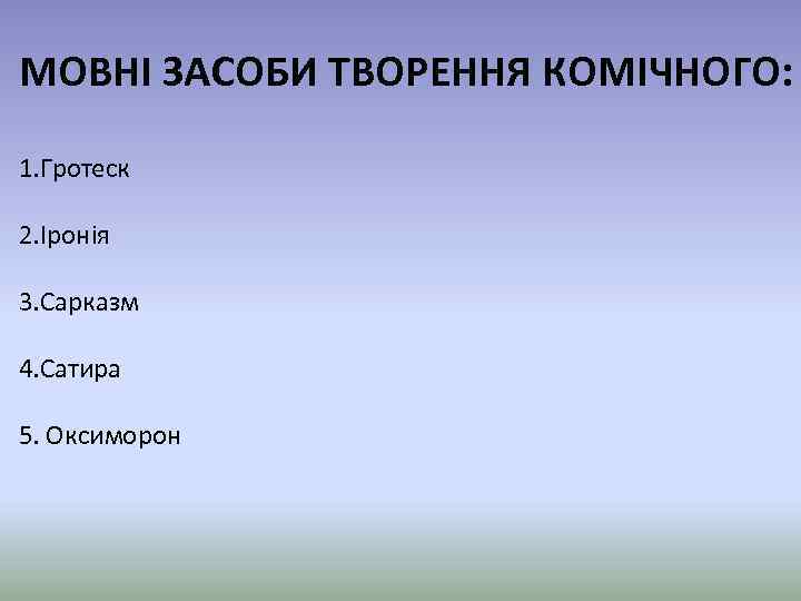 МОВНІ ЗАСОБИ ТВОРЕННЯ КОМІЧНОГО: 1. Гротеск 2. Іронія 3. Сарказм 4. Сатира 5. Оксиморон