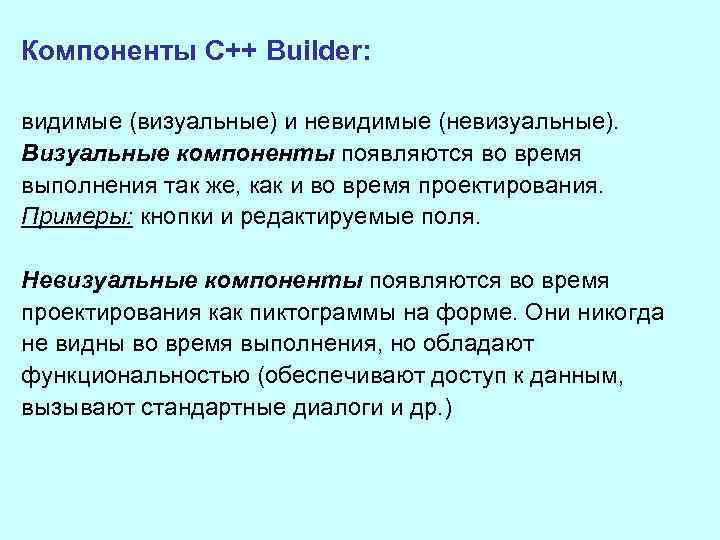 Компоненты C++ Builder: видимые (визуальные) и невидимые (невизуальные). Визуальные компоненты появляются во время выполнения