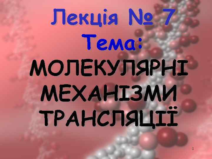 Лекція № 7 Тема: МОЛЕКУЛЯРНІ МЕХАНІЗМИ ТРАНСЛЯЦІЇ 1 