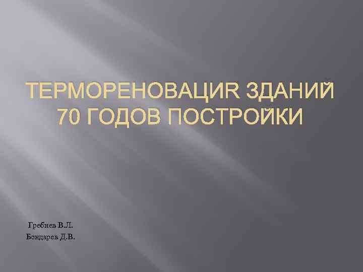 ТЕРМОРЕНОВАЦИЯ ЗДАНИЙ 70 ГОДОВ ПОСТРОЙКИ Гребнев В. Л. Бондарев Д. В. 