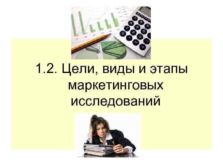 1. 2. Цели, виды и этапы маркетинговых исследований 