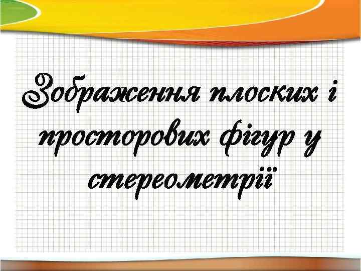 Зображення плоских і просторових фігур у стереометрії 