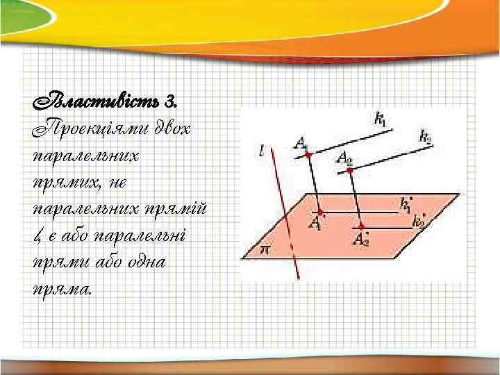 Властивість 3. Проекціями двох паралельних прямих, не паралельних прямій l, є або паралельні прями