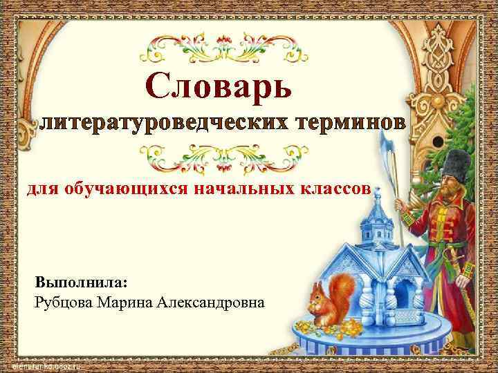 Словарь литературоведческих терминов для обучающихся начальных классов Выполнила: Рубцова Марина Александровна 