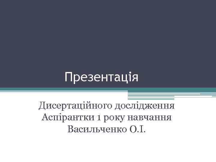 Презентація Дисертаційного дослідження Аспірантки 1 року навчання Васильченко О. І. 