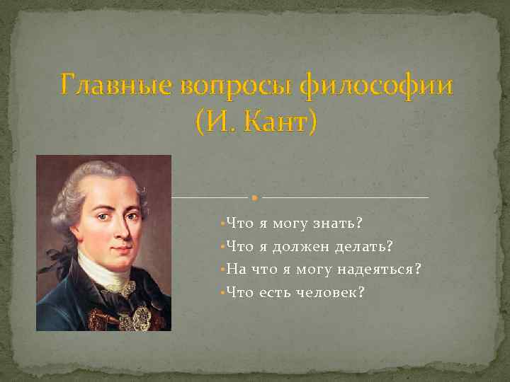 Главные вопросы философии (И. Кант) • Что я могу знать? • Что я должен