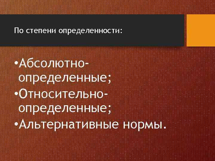 По степени определенности: • Абсолютноопределенные; • Относительноопределенные; • Альтернативные нормы. 