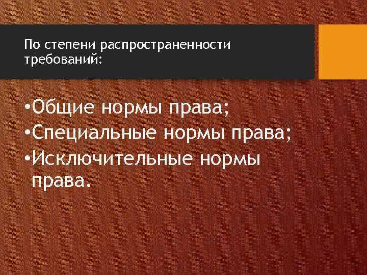По степени распространенности требований: • Общие нормы права; • Специальные нормы права; • Исключительные