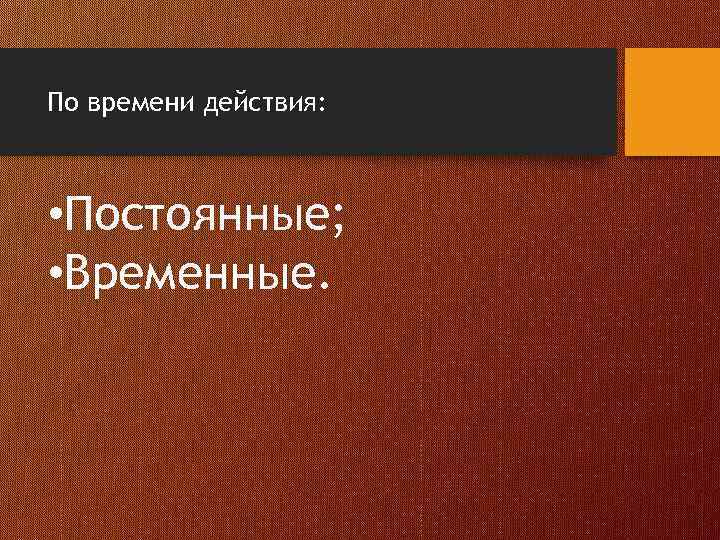 По времени действия: • Постоянные; • Временные. 