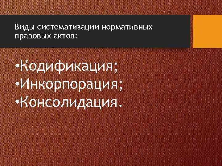 Виды систематизации нормативных правовых актов: • Кодификация; • Инкорпорация; • Консолидация. 