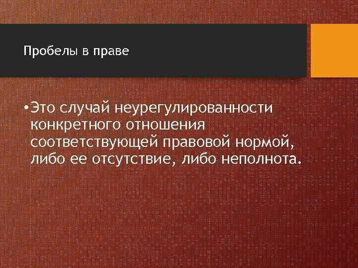 Пробелы в праве • Это случай неурегулированности конкретного отношения соответствующей правовой нормой, либо ее