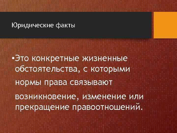 Юридические факты • Это конкретные жизненные обстоятельства, с которыми нормы права связывают возникновение, изменение