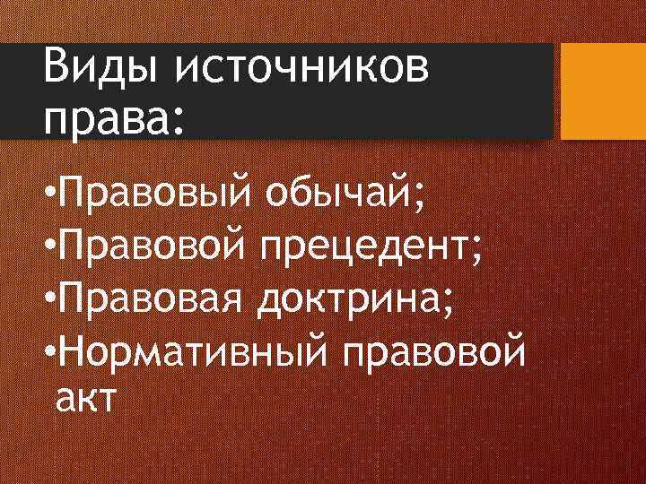 Виды источников права: • Правовый обычай; • Правовой прецедент; • Правовая доктрина; • Нормативный