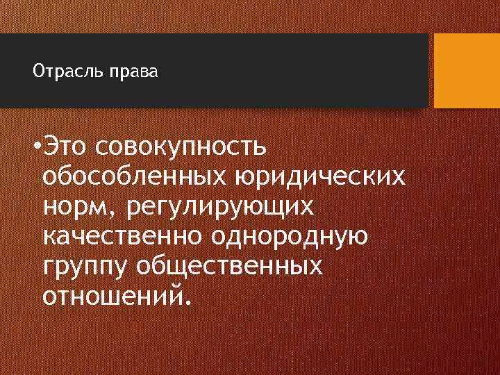 Отрасль права • Это совокупность обособленных юридических норм, регулирующих качественно однородную группу общественных отношений.