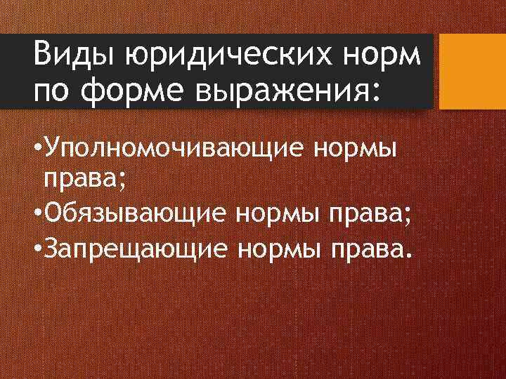 Виды юридических норм по форме выражения: • Уполномочивающие нормы права; • Обязывающие нормы права;