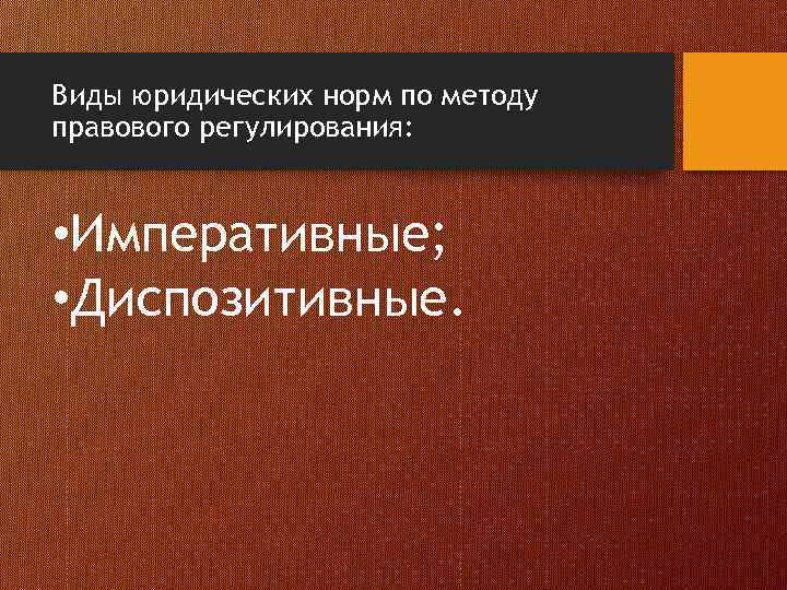 Виды юридических норм по методу правового регулирования: • Императивные; • Диспозитивные. 