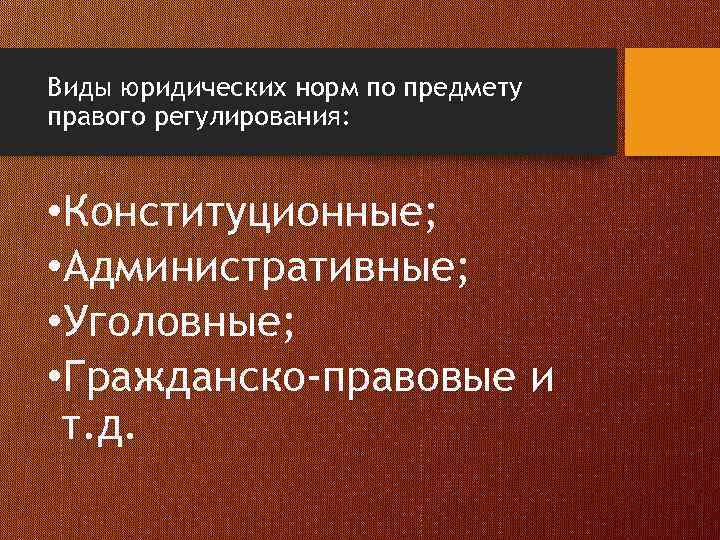 Виды юридических норм по предмету правого регулирования: • Конституционные; • Административные; • Уголовные; •