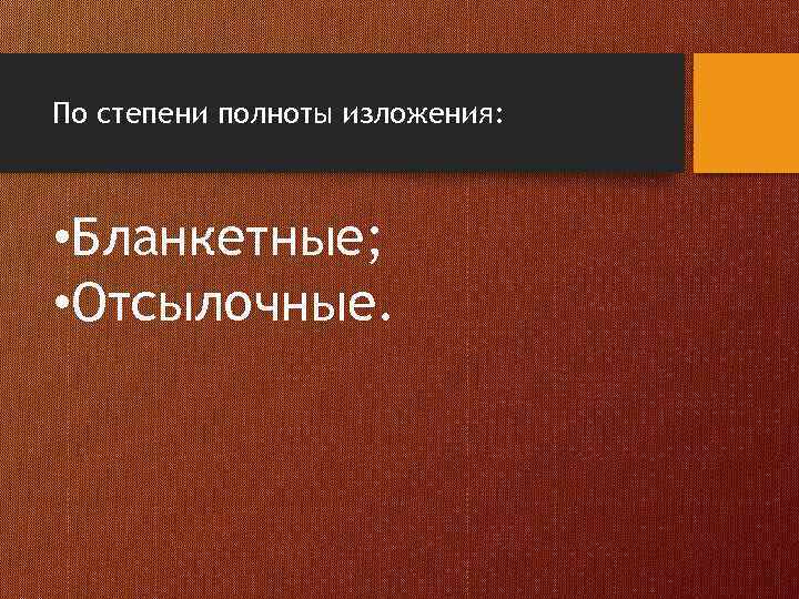 По степени полноты изложения: • Бланкетные; • Отсылочные. 
