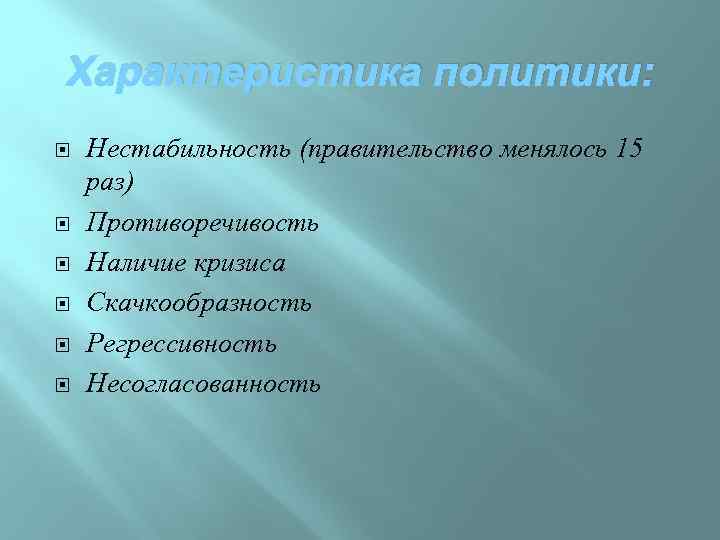 Характеристика политики: Нестабильность (правительство менялось 15 раз) Противоречивость Наличие кризиса Скачкообразность Регрессивность Несогласованность 