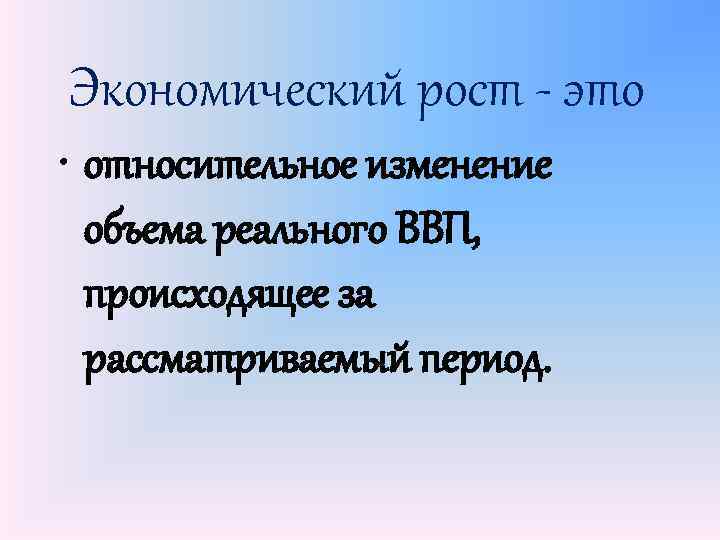 Экономический рост - это • относительное изменение объема реального ВВП, происходящее за рассматриваемый период.