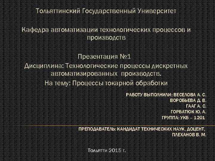 Тольяттинский Государственный Университет Кафедра автоматизации технологических процессов и производств Презентация № 1 Дисциплина: Технологические