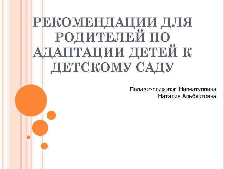 РЕКОМЕНДАЦИИ ДЛЯ РОДИТЕЛЕЙ ПО АДАПТАЦИИ ДЕТЕЙ К ДЕТСКОМУ САДУ Педагог-психолог Нигматуллина Наталия Альбертовна 