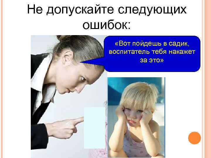 Не допускайте следующих ошибок: «Вот пойдешь в садик, воспитатель тебя накажет за это» 