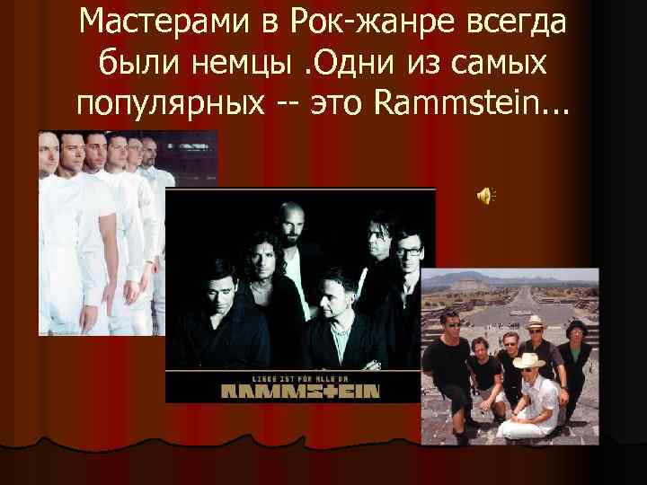 Мастерами в Рок-жанре всегда были немцы. Одни из самых популярных -- это Rammstein. .