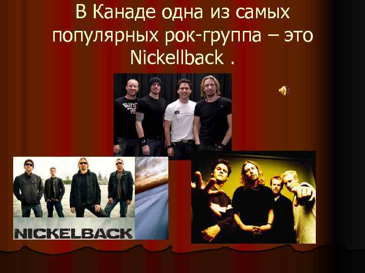 В Канаде одна из самых популярных рок-группа – это Nickellback. 