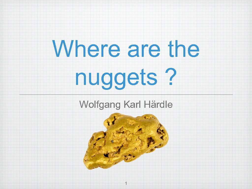 Where are the nuggets ? Wolfgang Karl Härdle 1 