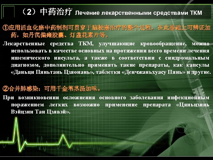 （2）中药治疗 Лечение лекарственными средствами ТКМ ①应用活血化瘀中药制剂可贯穿于脑梗塞治疗的整个过程，在此基础上可辨证加 药，如丹芪偏瘫胶囊、灯盏花素片等。 Лекарственные средства ТКМ, улучшающие кровообращение, можно использовать