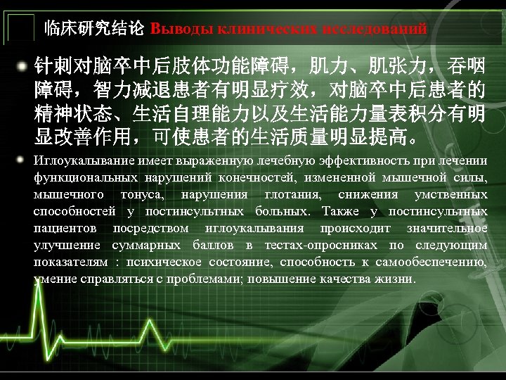 临床研究结论 Выводы клинических исследований 针刺对脑卒中后肢体功能障碍，肌力、肌张力，吞咽 障碍，智力减退患者有明显疗效，对脑卒中后患者的 精神状态、生活自理能力以及生活能力量表积分有明 显改善作用，可使患者的生活质量明显提高。 Иглоукалывание имеет выраженную лечебную эффективность при