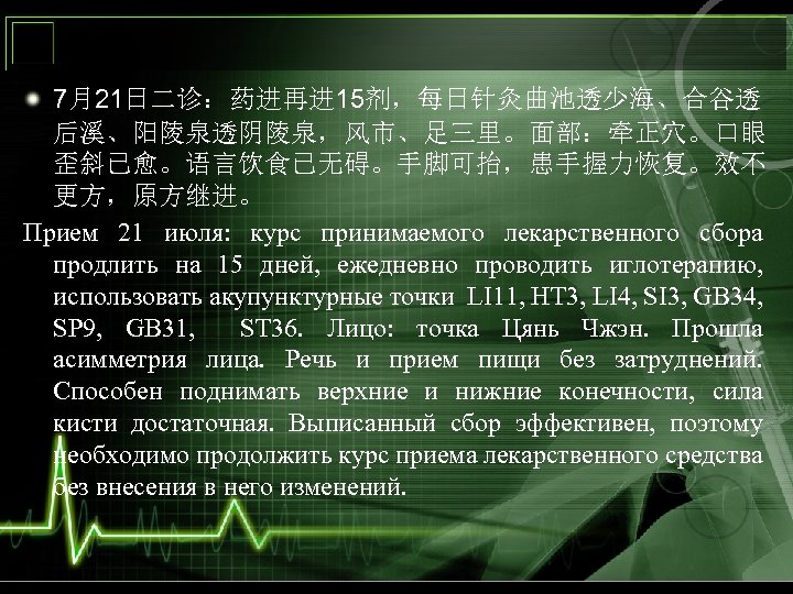 7月21日二诊：药进再进 15剂，每日针灸曲池透少海、合谷透 后溪、阳陵泉透阴陵泉，风市、足三里。面部：牵正穴。口眼 歪斜已愈。语言饮食已无碍。手脚可抬，患手握力恢复。效不 更方，原方继进。 Прием 21 июля: курс принимаемого лекарственного сбора продлить на