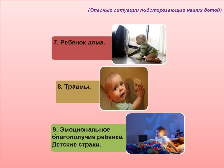 (Опасные ситуации подстерегающие наших детей) 7. Ребенок дома. 8. Травмы. 9. Эмоциональное благополучие ребенка.