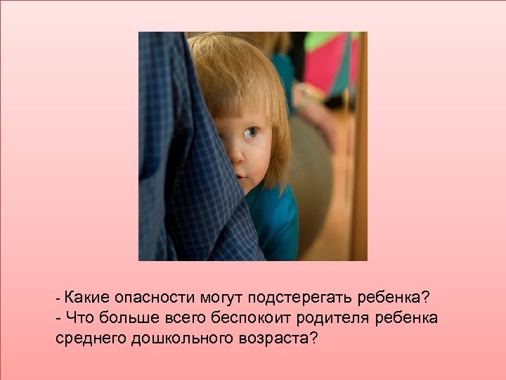 - Какие опасности могут подстерегать ребенка? - Что больше всего беспокоит родителя ребенка среднего