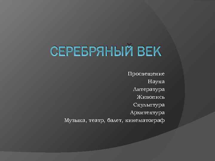 СЕРЕБРЯНЫЙ ВЕК Просвещение Наука Литература Живопись Скульптура Архитектура Музыка, театр, балет, кинематограф 