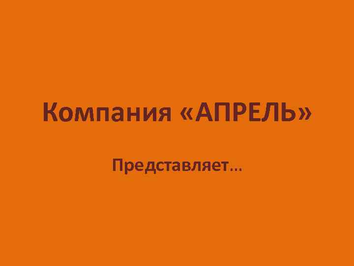 Компания «АПРЕЛЬ» Представляет… 