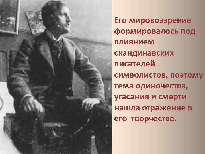 Его мировоззрение формировалось под влиянием скандинавских писателей – символистов, поэтому тема одиночества, угасания и