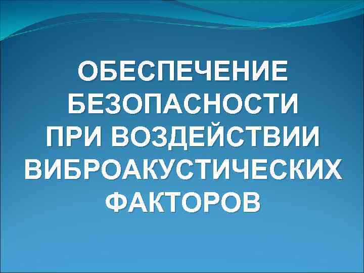 ОБЕСПЕЧЕНИЕ БЕЗОПАСНОСТИ ПРИ ВОЗДЕЙСТВИИ ВИБРОАКУСТИЧЕСКИХ ФАКТОРОВ 
