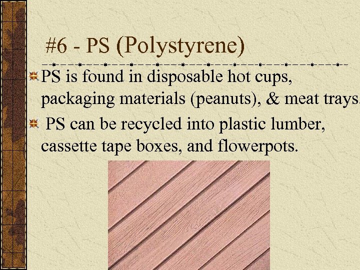 #6 - PS (Polystyrene) PS is found in disposable hot cups, packaging materials (peanuts),