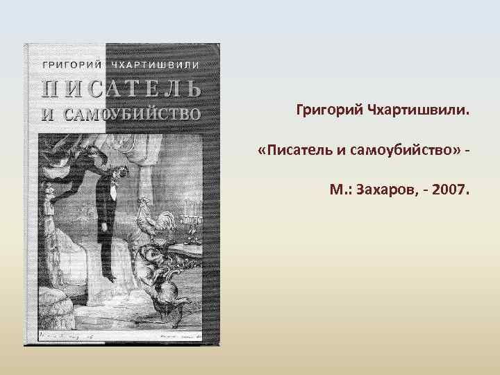 Григорий Чхартишвили. «Писатель и самоубийство» М. : Захаров, - 2007. 