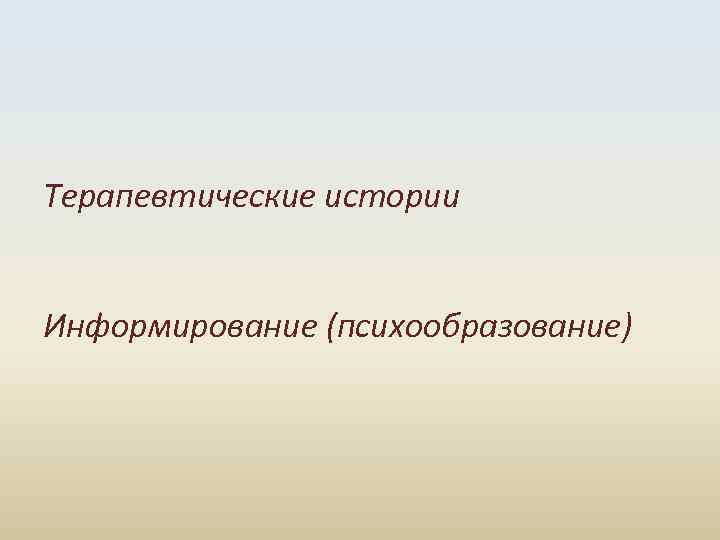  Терапевтические истории Информирование (психообразование) 