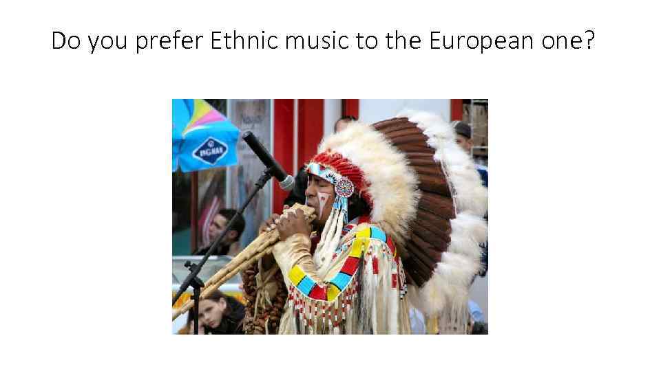 Do you prefer Ethnic music to the European one? 