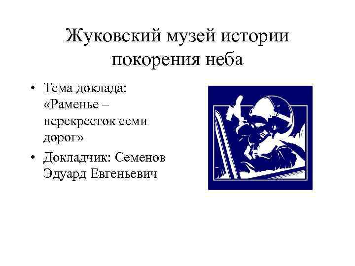 Жуковский музей истории покорения неба • Тема доклада: «Раменье – перекресток семи дорог» •