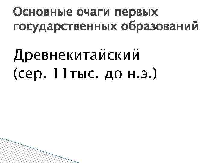 Основные очаги первых государственных образований Древнекитайский (сер. 11 тыс. до н. э. ) 