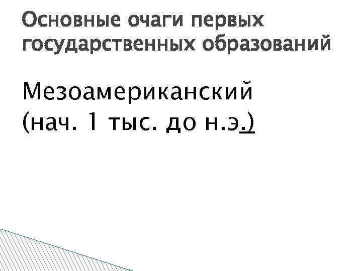 Основные очаги первых государственных образований Мезоамериканский (нач. 1 тыс. до н. э. ) 