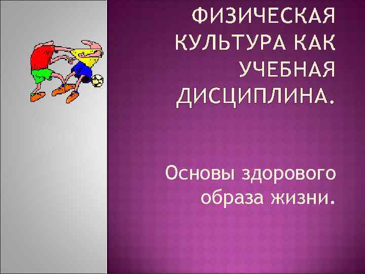 ФИЗИЧЕСКАЯ КУЛЬТУРА КАК УЧЕБНАЯ ДИСЦИПЛИНА. Основы здорового образа жизни. 